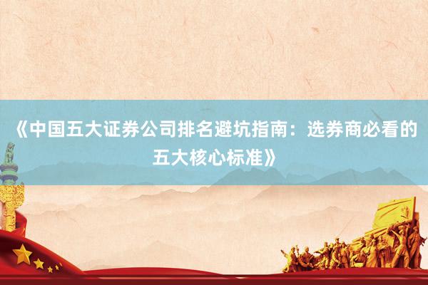《中国五大证券公司排名避坑指南：选券商必看的五大核心标准》