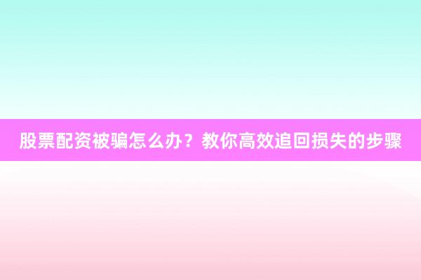 股票配资被骗怎么办？教你高效追回损失的步骤