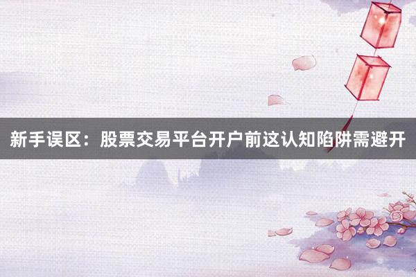 新手误区：股票交易平台开户前这认知陷阱需避开