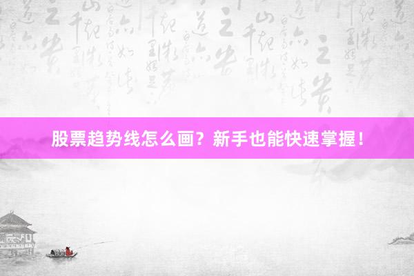 股票趋势线怎么画？新手也能快速掌握！
