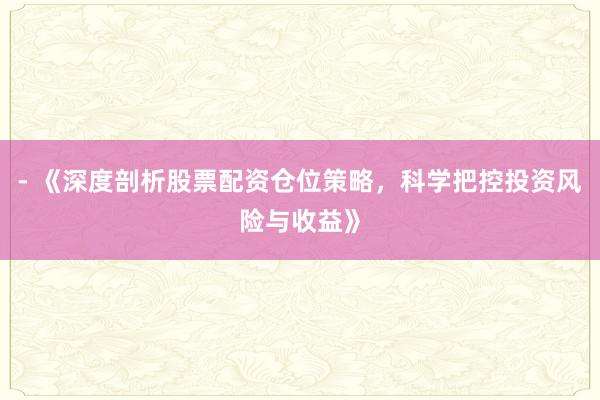 - 《深度剖析股票配资仓位策略，科学把控投资风险与收益》