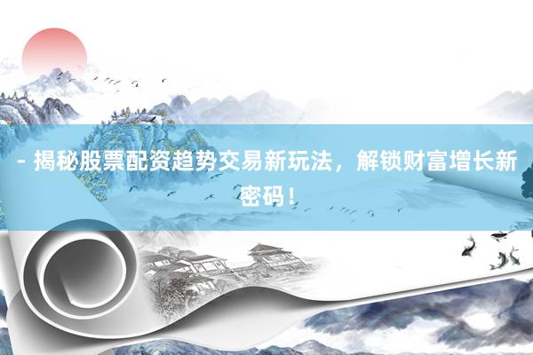 - 揭秘股票配资趋势交易新玩法，解锁财富增长新密码！