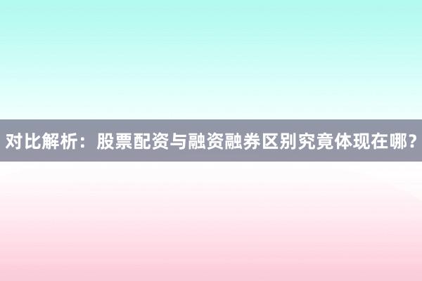 对比解析：股票配资与融资融券区别究竟体现在哪？