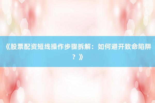 《股票配资短线操作步骤拆解：如何避开致命陷阱？》