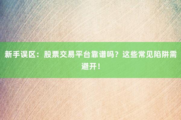 新手误区：股票交易平台靠谱吗？这些常见陷阱需避开！
