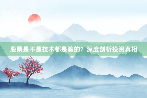 股票是不是技术都是骗的？深度剖析投资真相