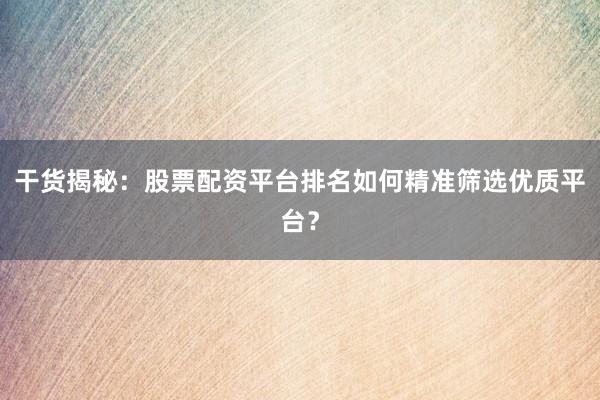 干货揭秘：股票配资平台排名如何精准筛选优质平台？