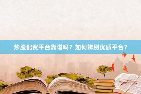 炒股配资平台靠谱吗？如何辨别优质平台？