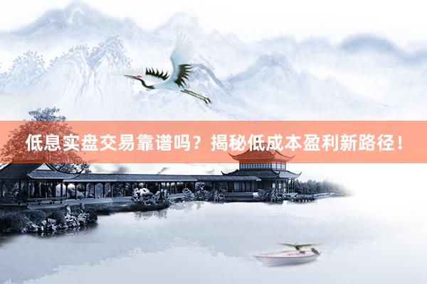 低息实盘交易靠谱吗？揭秘低成本盈利新路径！