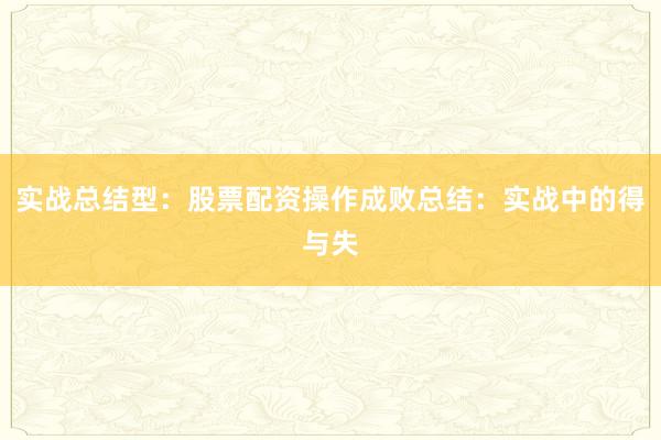 实战总结型：股票配资操作成败总结：实战中的得与失