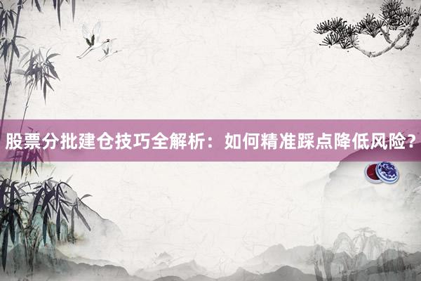 股票分批建仓技巧全解析：如何精准踩点降低风险？