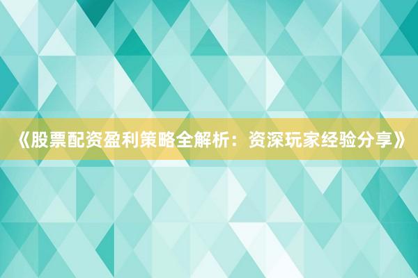 《股票配资盈利策略全解析：资深玩家经验分享》