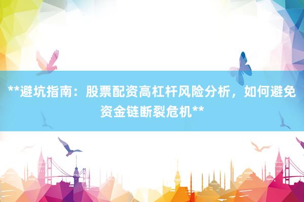 **避坑指南：股票配资高杠杆风险分析，如何避免资金链断裂危机**