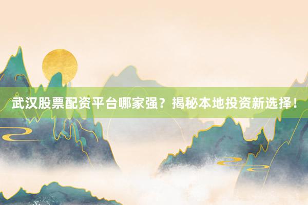 武汉股票配资平台哪家强？揭秘本地投资新选择！