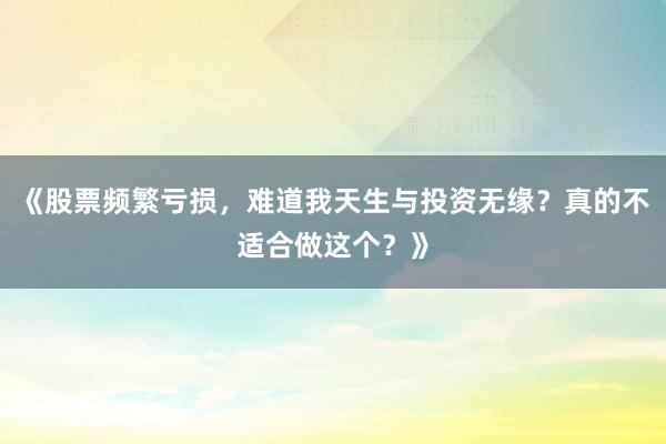 《股票频繁亏损，难道我天生与投资无缘？真的不适合做这个？》