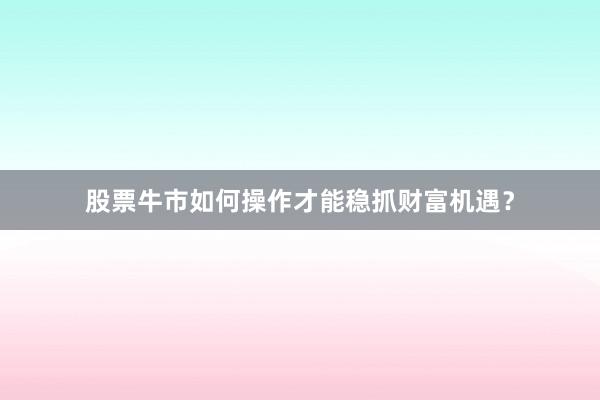 股票牛市如何操作才能稳抓财富机遇？