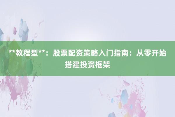 **教程型**：股票配资策略入门指南：从零开始搭建投资框架