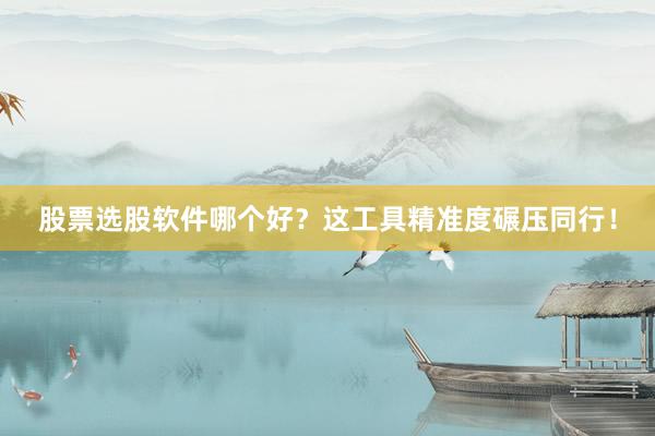 股票选股软件哪个好？这工具精准度碾压同行！
