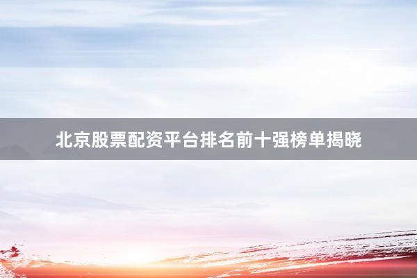 北京股票配资平台排名前十强榜单揭晓