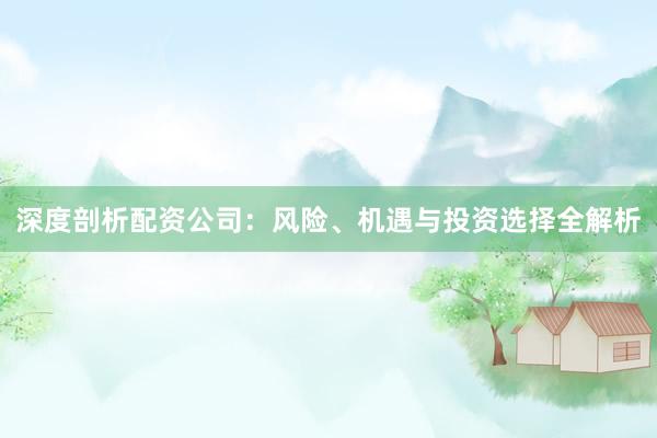 深度剖析配资公司：风险、机遇与投资选择全解析