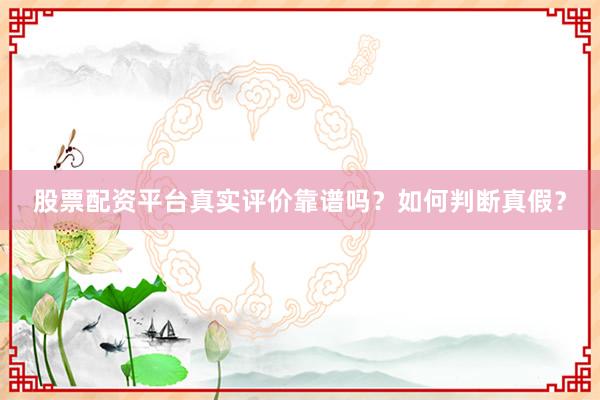 股票配资平台真实评价靠谱吗？如何判断真假？