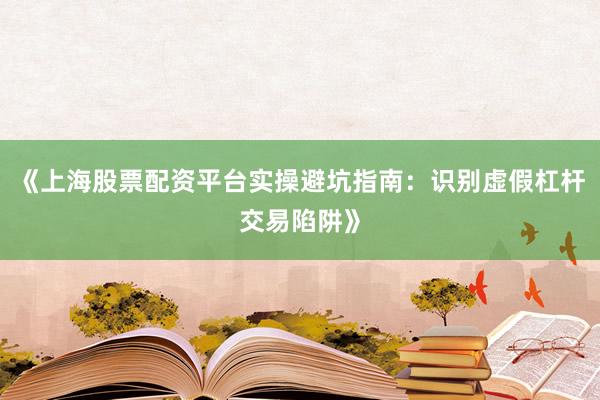 《上海股票配资平台实操避坑指南：识别虚假杠杆交易陷阱》