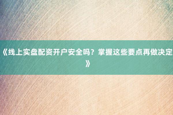 《线上实盘配资开户安全吗？掌握这些要点再做决定 》