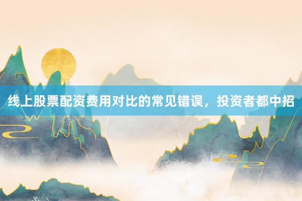线上股票配资费用对比的常见错误，投资者都中招