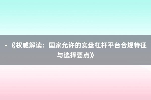 - 《权威解读：国家允许的实盘杠杆平台合规特征与选择要点》
