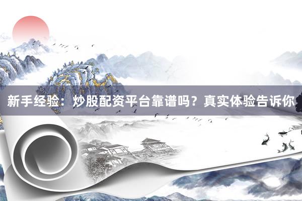 新手经验：炒股配资平台靠谱吗？真实体验告诉你
