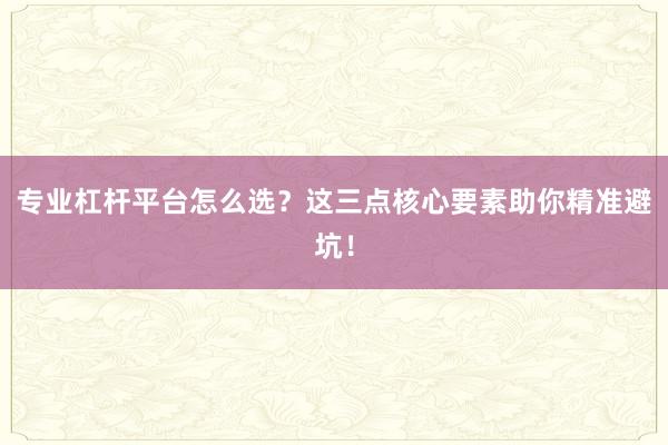 专业杠杆平台怎么选？这三点核心要素助你精准避坑！