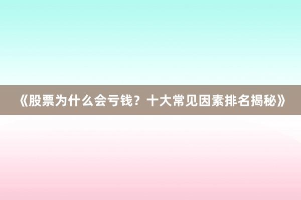 《股票为什么会亏钱？十大常见因素排名揭秘》