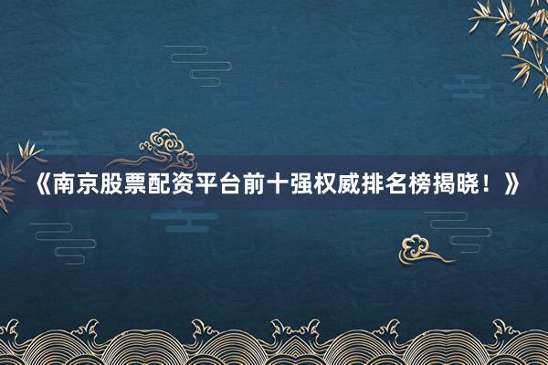 《南京股票配资平台前十强权威排名榜揭晓！》
