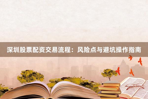 深圳股票配资交易流程：风险点与避坑操作指南