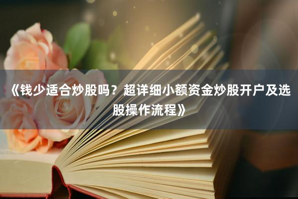 《钱少适合炒股吗？超详细小额资金炒股开户及选股操作流程》