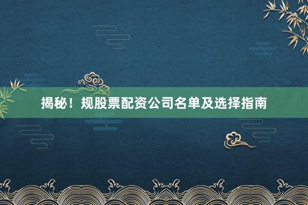 揭秘！规股票配资公司名单及选择指南