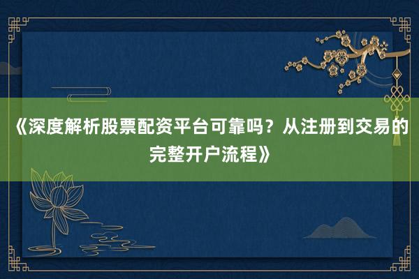 《深度解析股票配资平台可靠吗？从注册到交易的完整开户流程》