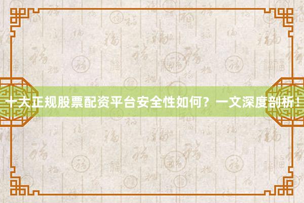 十大正规股票配资平台安全性如何？一文深度剖析！