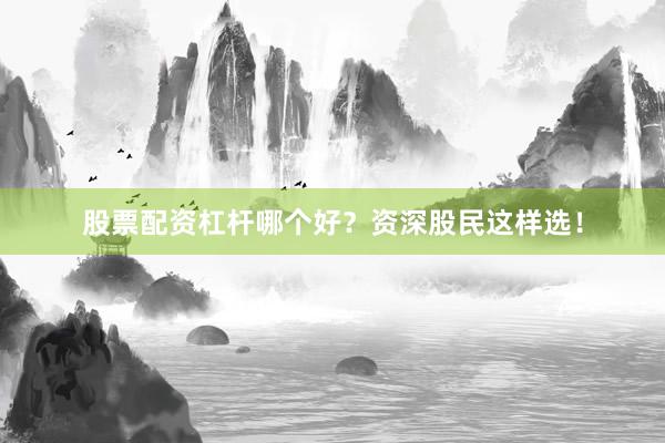股票配资杠杆哪个好？资深股民这样选！