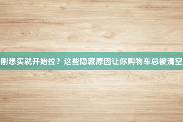 刚想买就开始拉？这些隐藏原因让你购物车总被清空