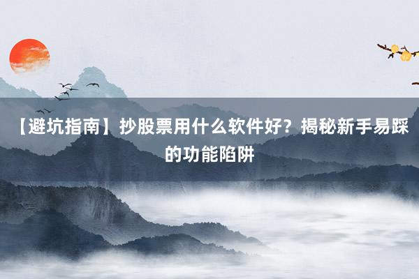 【避坑指南】抄股票用什么软件好？揭秘新手易踩的功能陷阱