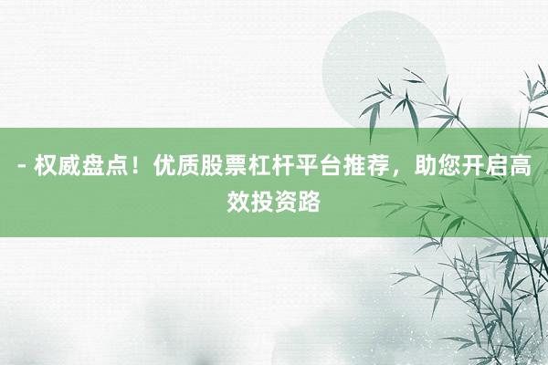 - 权威盘点！优质股票杠杆平台推荐，助您开启高效投资路