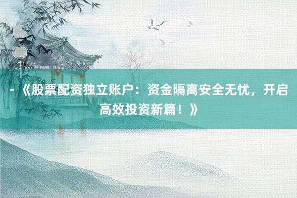 - 《股票配资独立账户：资金隔离安全无忧，开启高效投资新篇！》