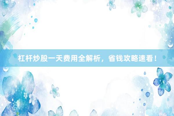 杠杆炒股一天费用全解析，省钱攻略速看！