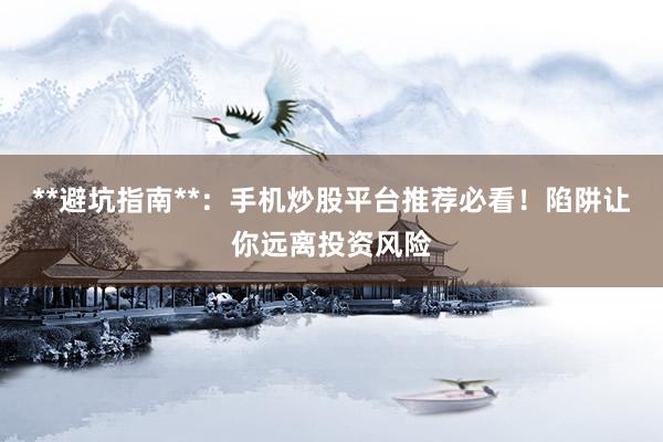 **避坑指南**：手机炒股平台推荐必看！陷阱让你远离投资风险