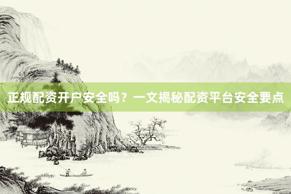 正规配资开户安全吗？一文揭秘配资平台安全要点