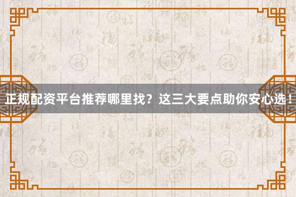 正规配资平台推荐哪里找？这三大要点助你安心选！