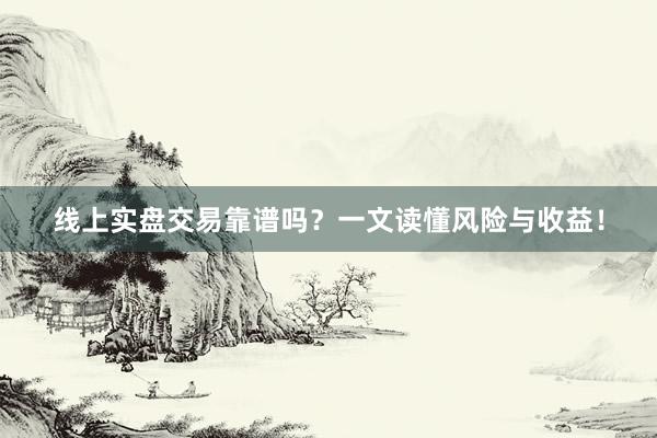 线上实盘交易靠谱吗？一文读懂风险与收益！