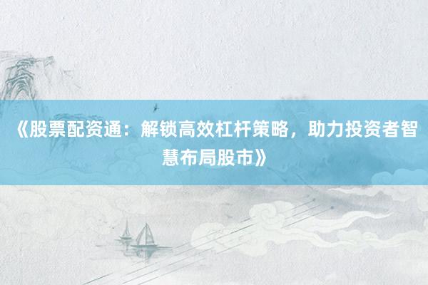 《股票配资通：解锁高效杠杆策略，助力投资者智慧布局股市》