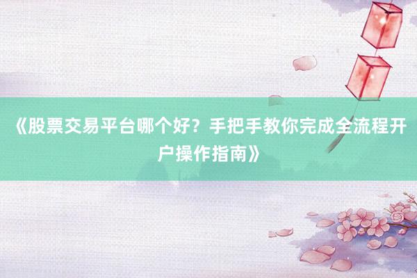 《股票交易平台哪个好？手把手教你完成全流程开户操作指南》